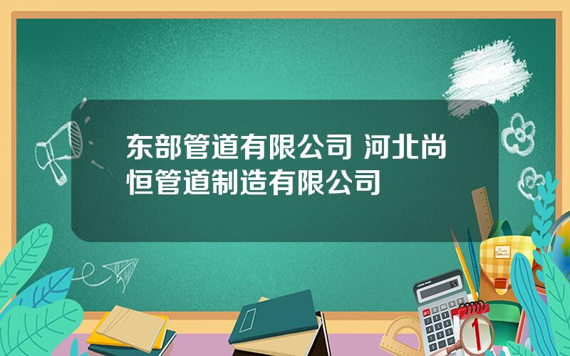 东部管道有限公司 河北尚恒管道制造有限公司